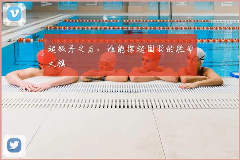 超级丹之后,谁能撑起国羽的胜率大旗