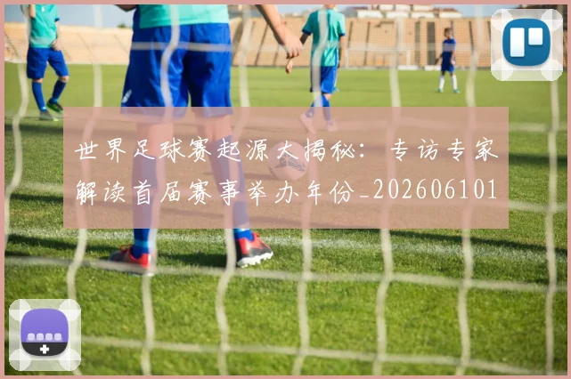 世界足球赛起源大揭秘:专访专家解读首届赛事举办年份_20260610190235