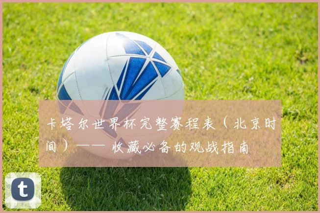 卡塔尔世界杯完整赛程表（北京时间）—— 收藏必备的观战指南