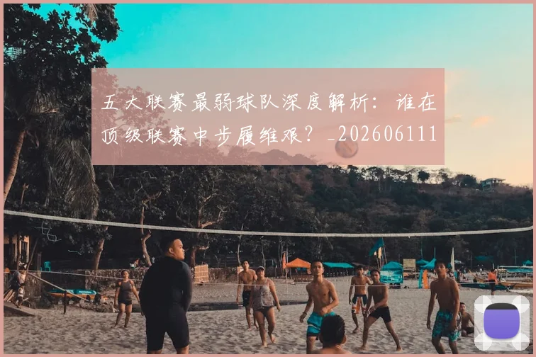五大联赛最弱球队深度解析:谁在顶级联赛中步履维艰?_20260611141717