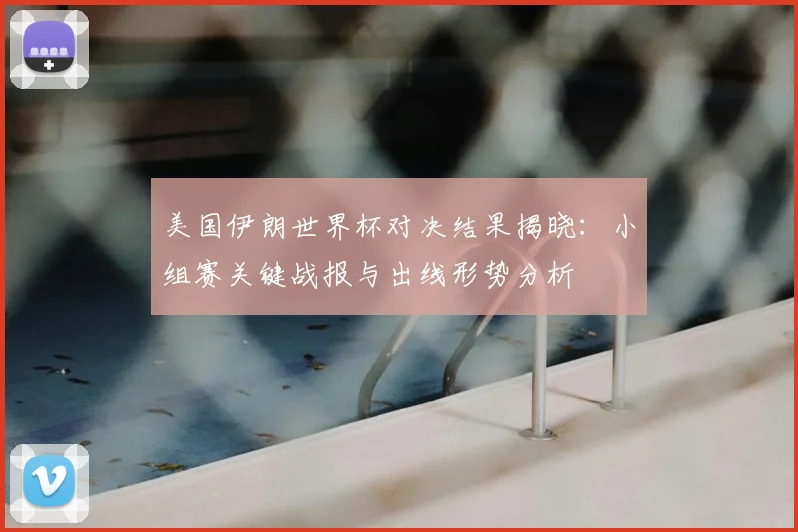 美国伊朗世界杯对决结果揭晓:小组赛关键战报与出线形势分析