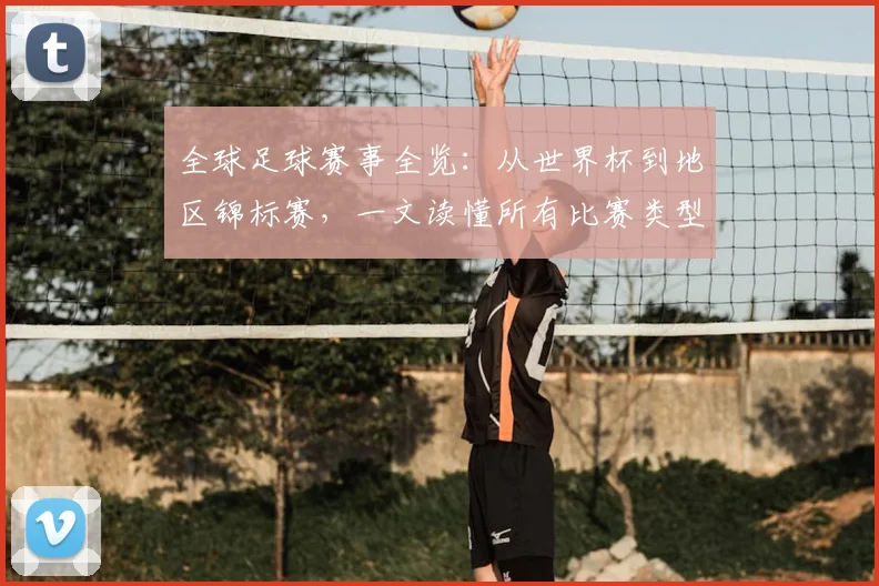 全球足球赛事全览:从世界杯到地区锦标赛,一文读懂所有比赛类型