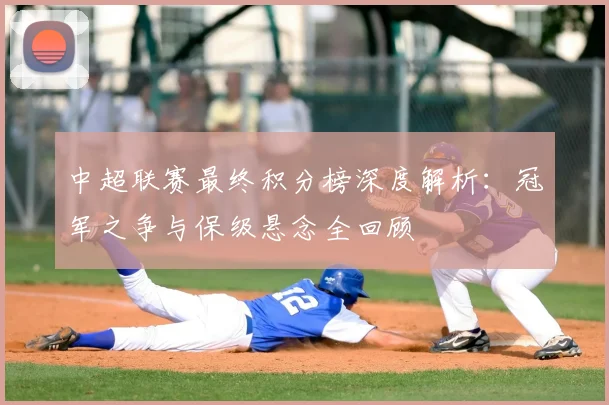 中超联赛最终积分榜深度解析：冠军之争与保级悬念全回顾