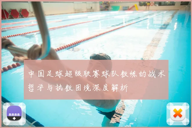 中国足球超级联赛球队教练的战术哲学与执教困境深度解析