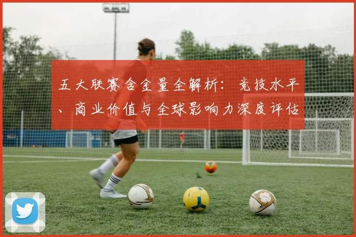 五大联赛含金量全解析：竞技水平、商业价值与全球影响力深度评估