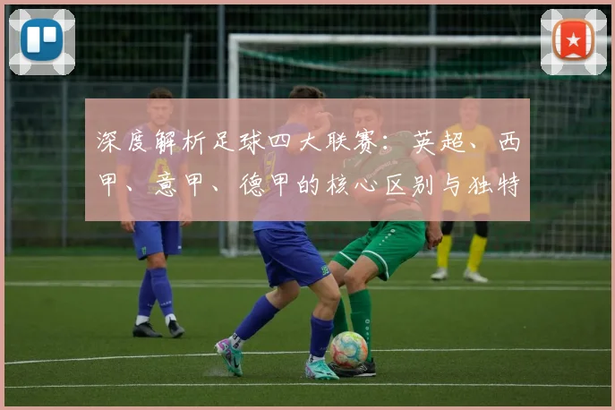 深度解析足球四大联赛:英超、西甲、意甲、德甲的核心区别与独特魅力
