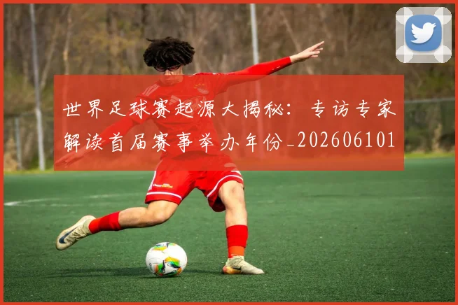 世界足球赛起源大揭秘:专访专家解读首届赛事举办年份_20260610190235