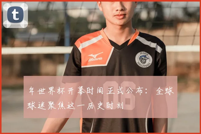 年世界杯开幕时间正式公布:全球球迷聚焦这一历史时刻