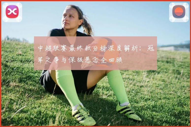 中超联赛最终积分榜深度解析:冠军之争与保级悬念全回顾