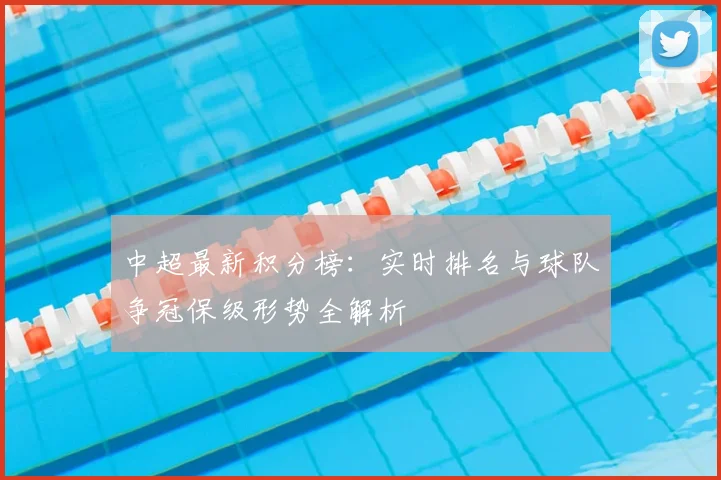 中超最新积分榜：实时排名与球队争冠保级形势全解析