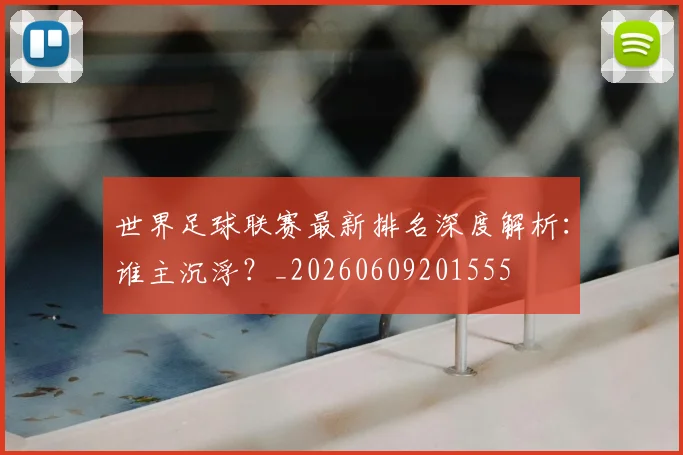 世界足球联赛最新排名深度解析：谁主沉浮？_20260609201555