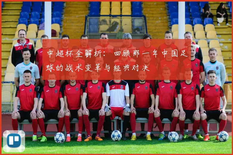 中超杯全解析:回顾那一年中国足球的战术变革与经典对决