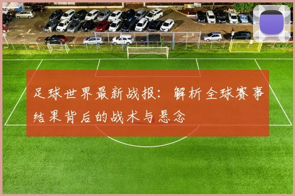 足球世界最新战报:解析全球赛事结果背后的战术与悬念