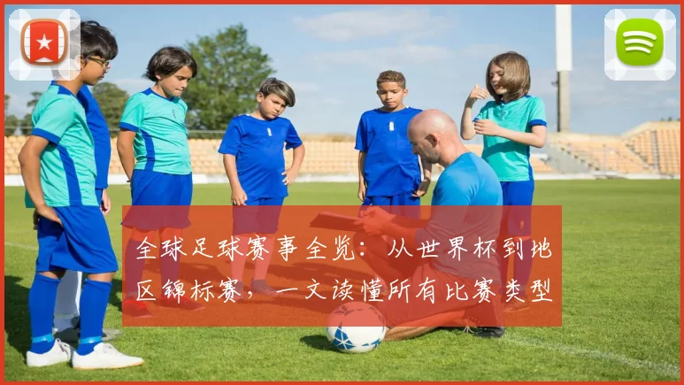 全球足球赛事全览:从世界杯到地区锦标赛,一文读懂所有比赛类型