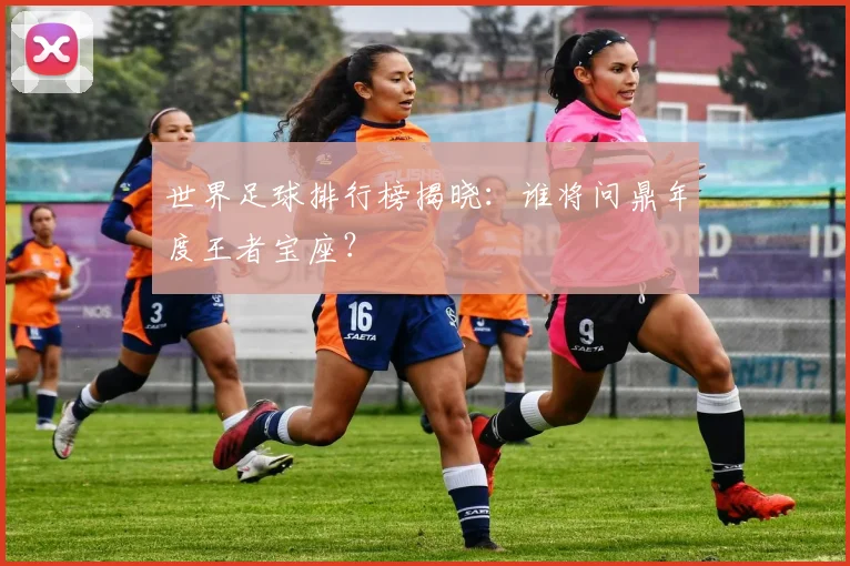 世界足球排行榜揭晓:谁将问鼎年度王者宝座?