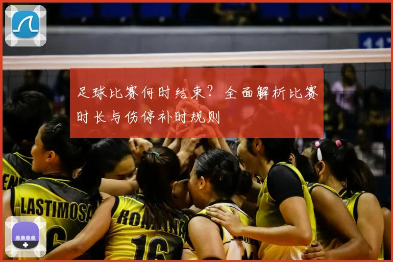 足球比赛何时结束?全面解析比赛时长与伤停补时规则
