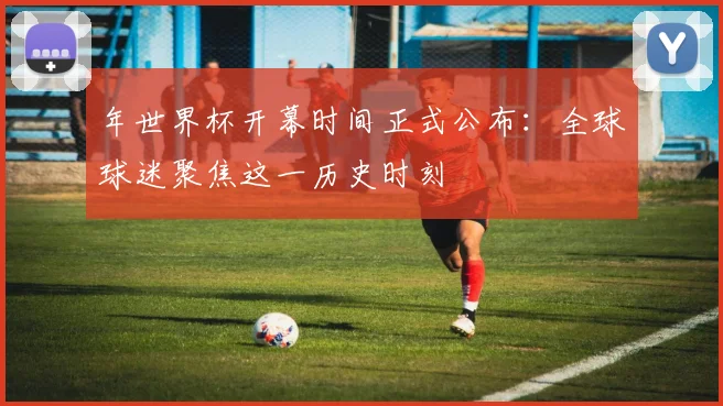 年世界杯开幕时间正式公布:全球球迷聚焦这一历史时刻