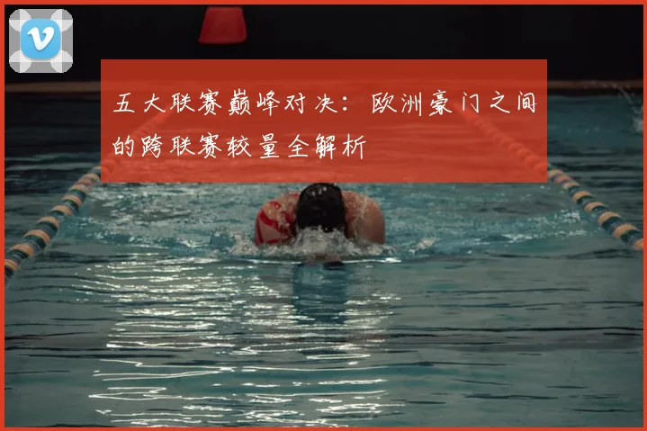 五大联赛巅峰对决:欧洲豪门之间的跨联赛较量全解析