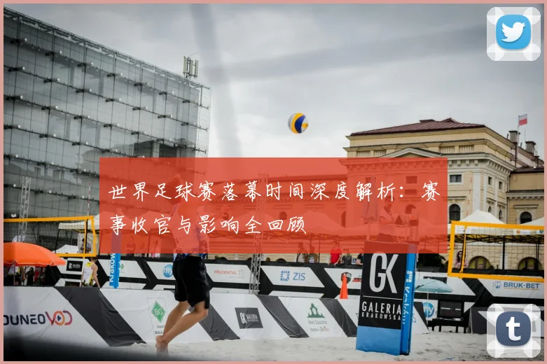 世界足球赛落幕时间深度解析:赛事收官与影响全回顾