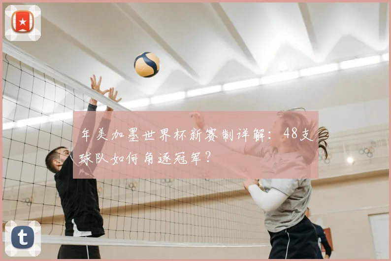 年美加墨世界杯新赛制详解:48支球队如何角逐冠军?