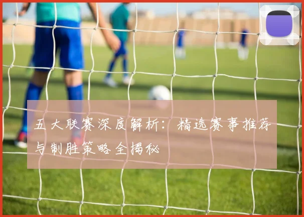 五大联赛深度解析:精选赛事推荐与制胜策略全揭秘