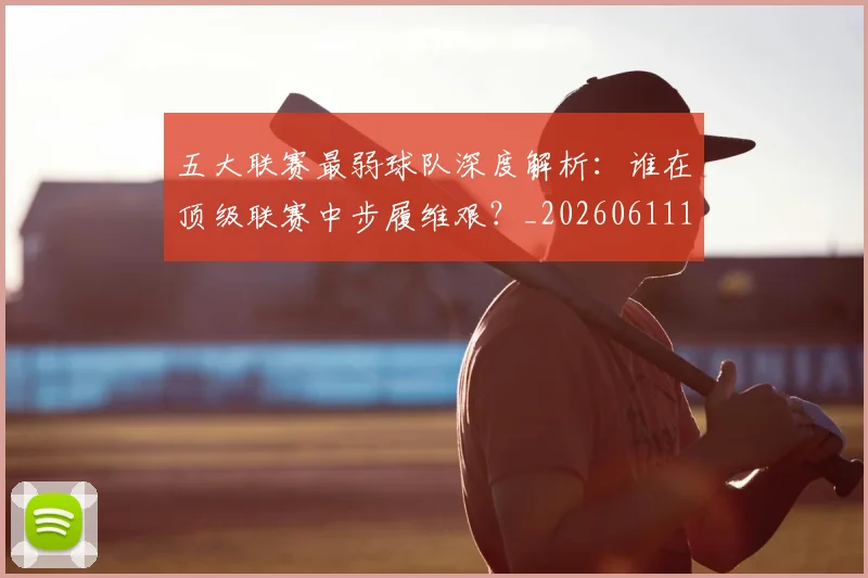 五大联赛最弱球队深度解析:谁在顶级联赛中步履维艰?_20260611141717