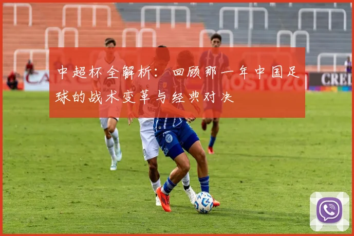 中超杯全解析:回顾那一年中国足球的战术变革与经典对决