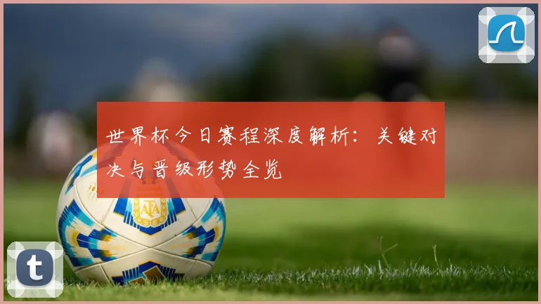 世界杯今日赛程深度解析:关键对决与晋级形势全览