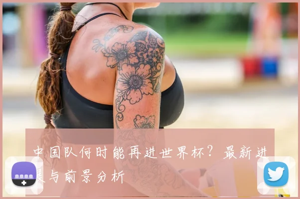 中国队何时能再进世界杯?最新进展与前景分析