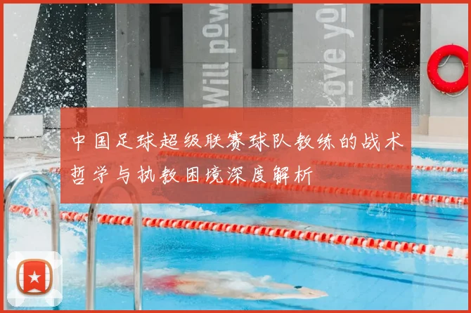 中国足球超级联赛球队教练的战术哲学与执教困境深度解析