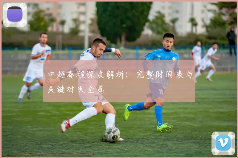 中超赛程深度解析:完整时间表与关键对决全览