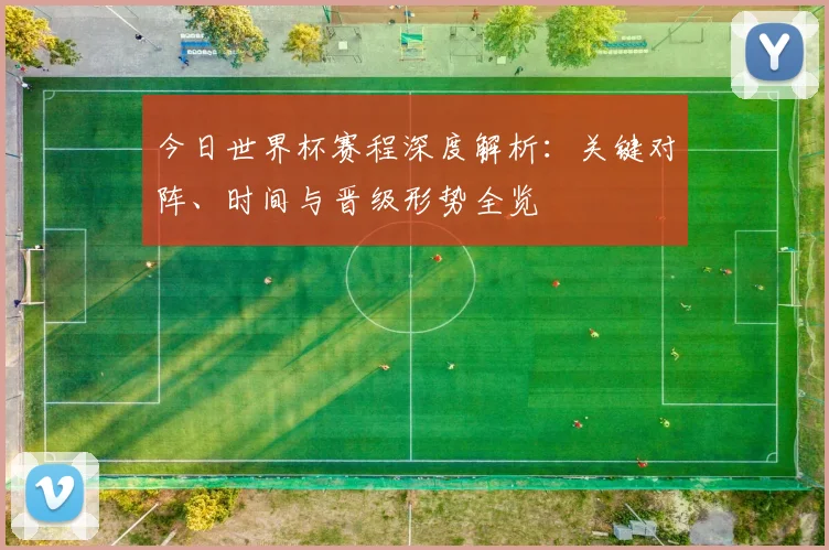 今日世界杯赛程深度解析:关键对阵、时间与晋级形势全览