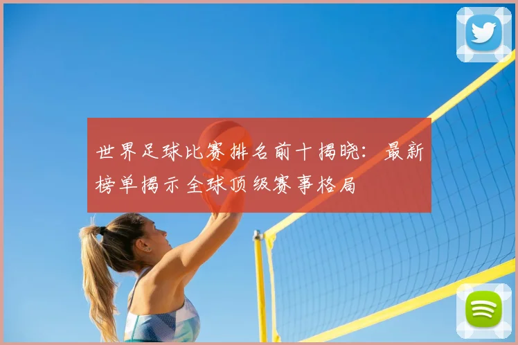 世界足球比赛排名前十揭晓：最新榜单揭示全球顶级赛事格局