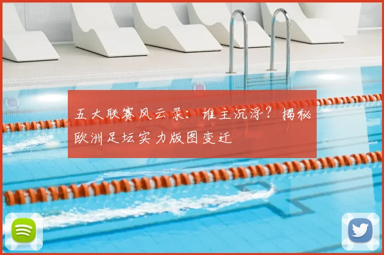 五大联赛风云录:谁主沉浮?揭秘欧洲足坛实力版图变迁