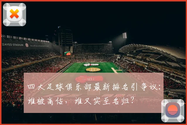 四大足球俱乐部最新排名引争议:谁被高估,谁又实至名归?