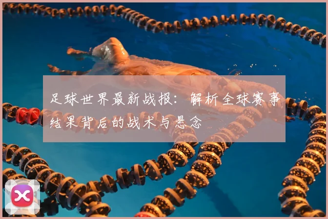 足球世界最新战报:解析全球赛事结果背后的战术与悬念