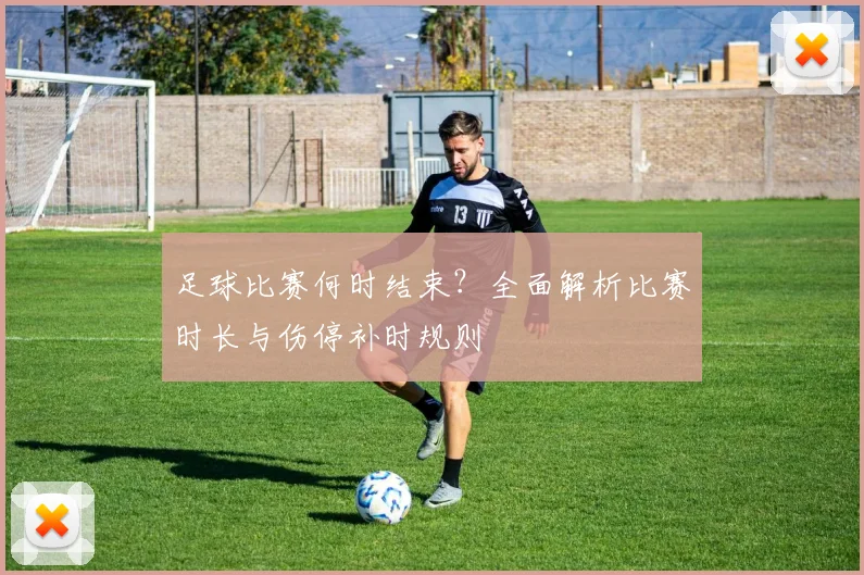 足球比赛何时结束?全面解析比赛时长与伤停补时规则